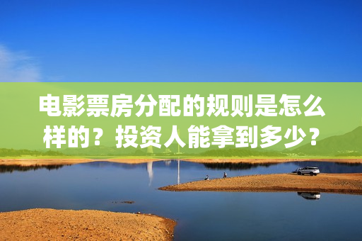 电影票房分配的规则是怎么样的？投资人能拿到多少？(电影票房分配方式)