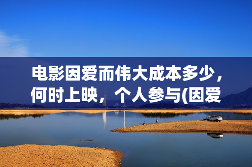 电影因爱而伟大成本多少，何时上映，个人参与(因爱而伟大电影出品方)
