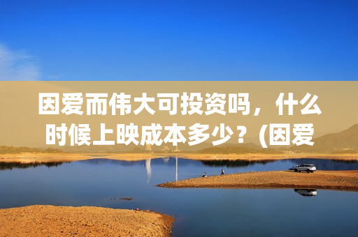 因爱而伟大可投资吗，什么时候上映成本多少？(因爱而伟大电影投资是真是假)