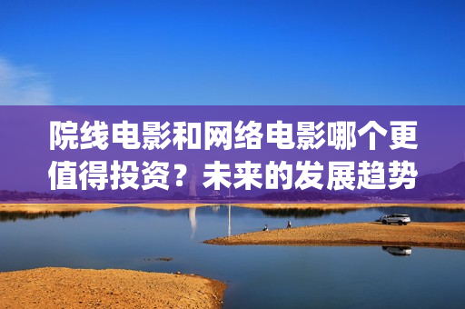 院线电影和网络电影哪个更值得投资？未来的发展趋势如(院线电影是)