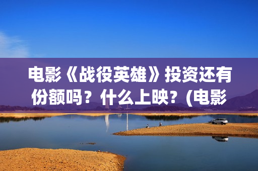 电影《战役英雄》投资还有份额吗？什么上映？(电影《战役英雄》)