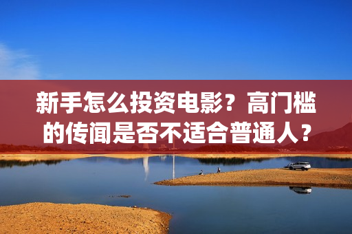新手怎么投资电影？高门槛的传闻是否不适合普通人？(怎么投资电影要下什么软件)