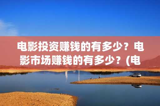 电影投资赚钱的有多少？电影市场赚钱的有多少？(电影投资赚钱的平台)