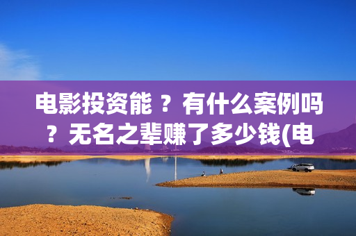电影投资能 ？有什么案例吗？无名之辈赚了多少钱(电影投资有风险吗)