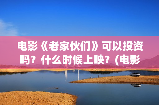 电影《老家伙们》可以投资吗？什么时候上映？(电影 老家伙们)