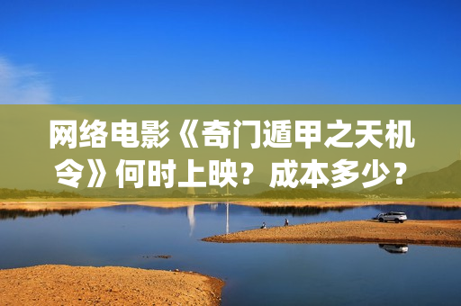 网络电影《奇门遁甲之天机令》何时上映？成本多少？(奇门是什么电视剧)