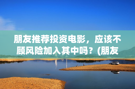 朋友推荐投资电影，应该不顾风险加入其中吗？(朋友要投资)