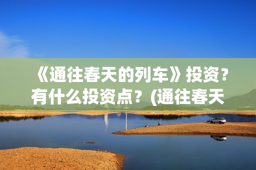 《通往春天的列车》投资？有什么投资点？(通往春天的列车票房最新预测)