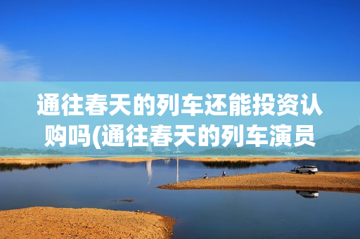 通往春天的列车还能投资认购吗(通往春天的列车演员表)