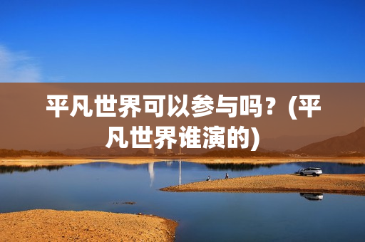平凡世界可以参与吗？(平凡世界谁演的)