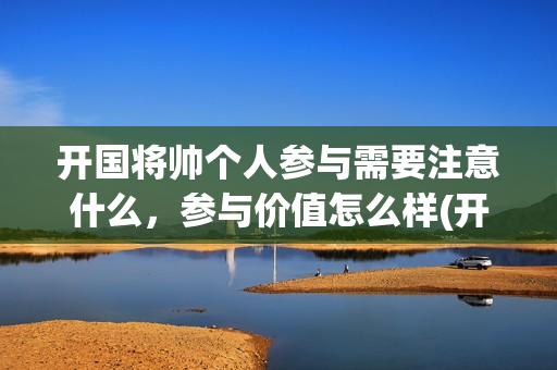 开国将帅个人参与需要注意什么，参与价值怎么样(开国将帅风采)