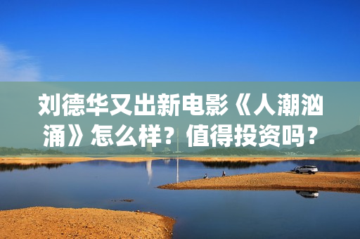 刘德华又出新电影《人潮汹涌》怎么样？值得投资吗？(刘德华又出新电影叫什么)
