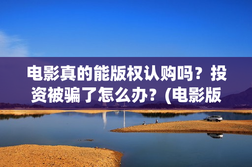 电影真的能版权认购吗？投资被骗了怎么办？(电影版权可以转让吗)
