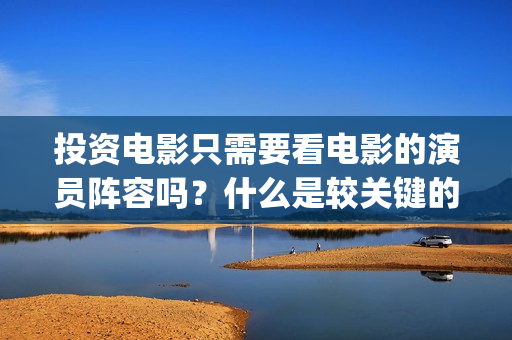 投资电影只需要看电影的演员阵容吗？什么是较关键的因(投资电影最少要投多少钱?)