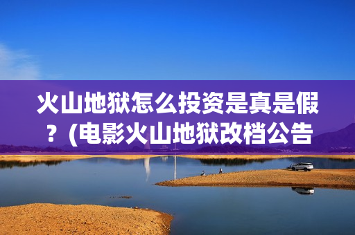 火山地狱怎么投资是真是假？(电影火山地狱改档公告)