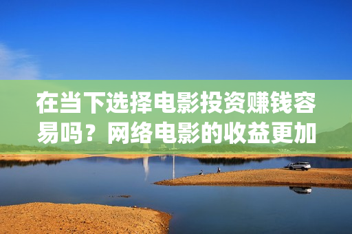 在当下选择电影投资赚钱容易吗？网络电影的收益更加可(在当下选择电影还是电视)