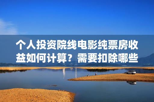 个人投资院线电影纯票房收益如何计算？需要扣除哪些税(个人投资电影项目,怎么投)