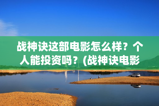 战神诀这部电影怎么样？个人能投资吗？(战神诀电影全部演员名单)