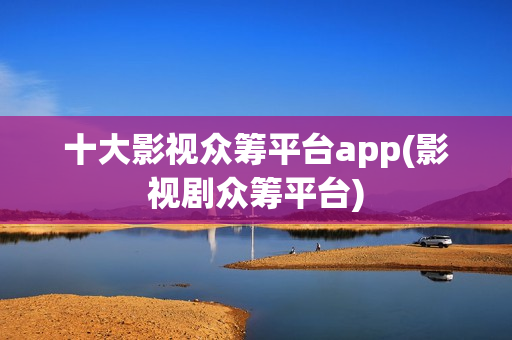 十大影视众筹平台app(影视剧众筹平台)