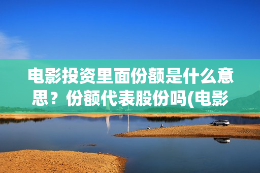 电影投资里面份额是什么意思？份额代表股份吗(电影投资商是什么人)