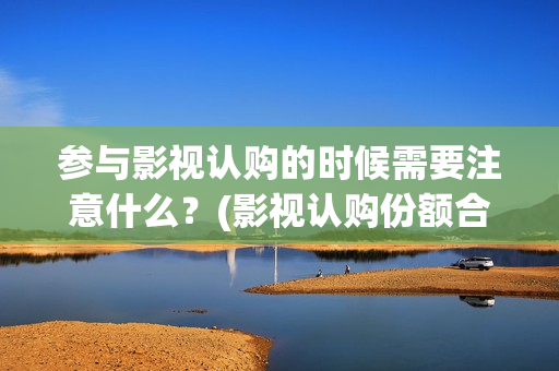参与影视认购的时候需要注意什么？(影视认购份额合法吗)