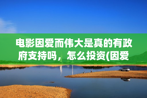 电影因爱而伟大是真的有政府支持吗，怎么投资(因爱而伟大电影演员阵容)
