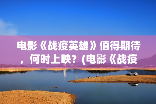 电影《战疫英雄》值得期待，何时上映？(电影《战疫英雄》)