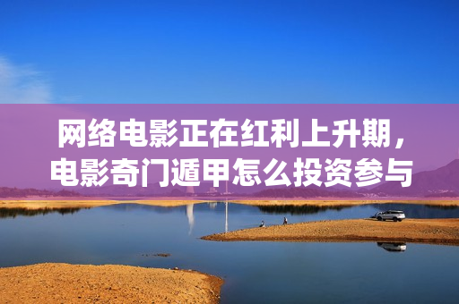 网络电影正在红利上升期，电影奇门遁甲怎么投资参与？(欧惠极致和津率享哪个适合四十多岁的人用)