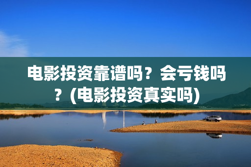 电影投资靠谱吗？会亏钱吗？(电影投资真实吗)