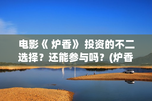 电影《 炉香》 投资的不二选择？还能参与吗？(炉香乍爇怎么读)