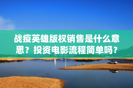 战疫英雄版权销售是什么意思？投资电影流程简单吗？(战疫英雄 下载)