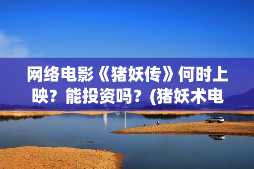 网络电影《猪妖传》何时上映？能投资吗？(猪妖术电影)