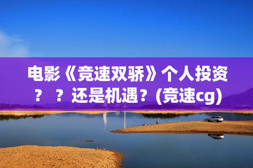 电影《竞速双骄》个人投资？ ？还是机遇？(竞速cg)