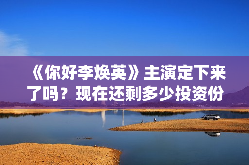 《你好李焕英》主演定下来了吗？现在还剩多少投资份额(你好李焕英小品)