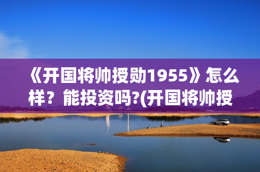 《开国将帅授勋1955》怎么样？能投资吗?(开国将帅授衔秘闻(完整版))