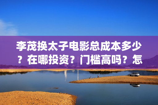 李茂换太子电影总成本多少？在哪投资？门槛高吗？怎么投资？(李茂换太子电影制作成本)