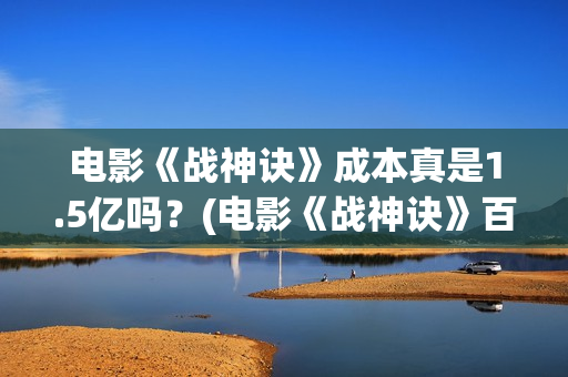 电影《战神诀》成本真是1.5亿吗？(电影《战神诀》百度百科)