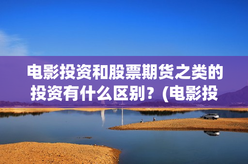电影投资和股票期货之类的投资有什么区别？(电影投资和股票的关系)