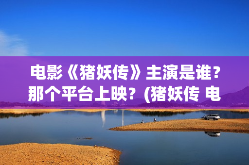电影《猪妖传》主演是谁？那个平台上映？(猪妖传 电影)