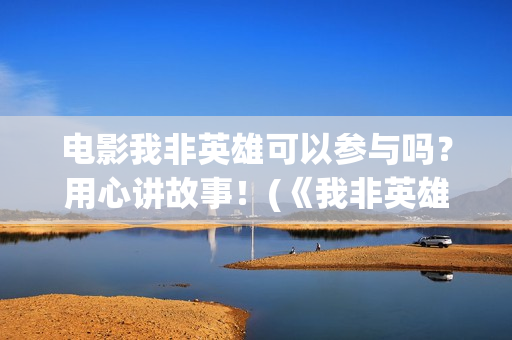 电影我非英雄可以参与吗？用心讲故事！(《我非英雄》)