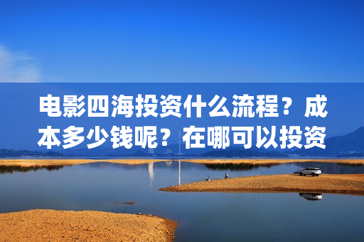 电影四海投资什么流程？成本多少钱呢？在哪可以投资？(电影四海成本多少)