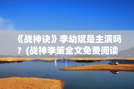 《战神诀》李幼斌是主演吗？(战神李策全文免费阅读无广告)