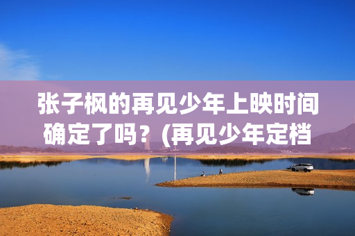 张子枫的再见少年上映时间确定了吗？(再见少年定档张子枫生日)
