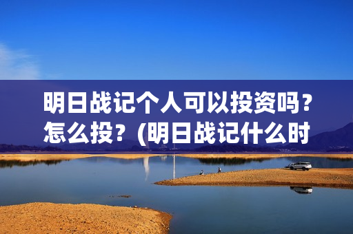 明日战记个人可以投资吗？怎么投？(明日战记什么时候上线)