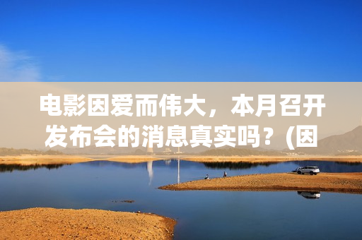 电影因爱而伟大，本月召开发布会的消息真实吗？(因爱而伟大电影简介)