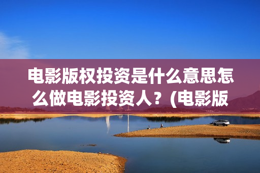 电影版权投资是什么意思怎么做电影投资人？(电影版权投资公司)