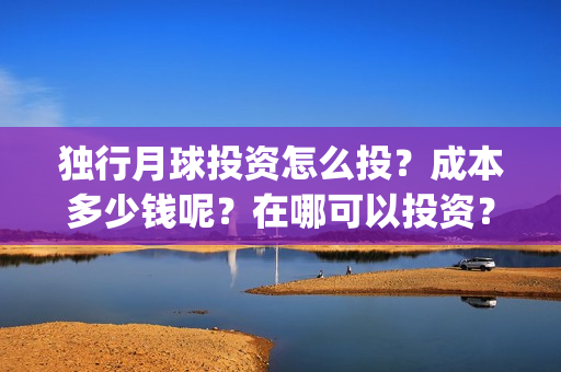 独行月球投资怎么投？成本多少钱呢？在哪可以投资？门槛多少？(独行月球电影什么时候开机)