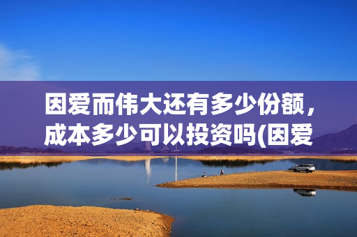 因爱而伟大还有多少份额，成本多少可以投资吗(因爱而伟大还会上映吗)