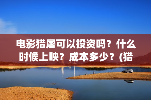 电影猎屠可以投资吗？什么时候上映？成本多少？(猎屠电影备案了吗)