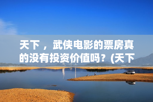天下 ，武侠电影的票房真的没有投资价值吗？(天下第一武侠剧的巅峰之作)